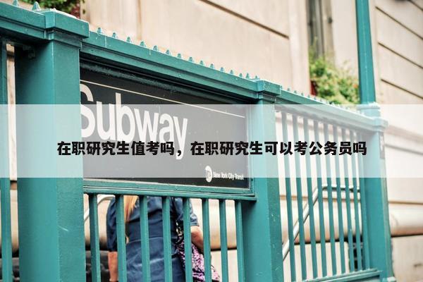 在职研究生值考吗，在职研究生可以考公务员吗
