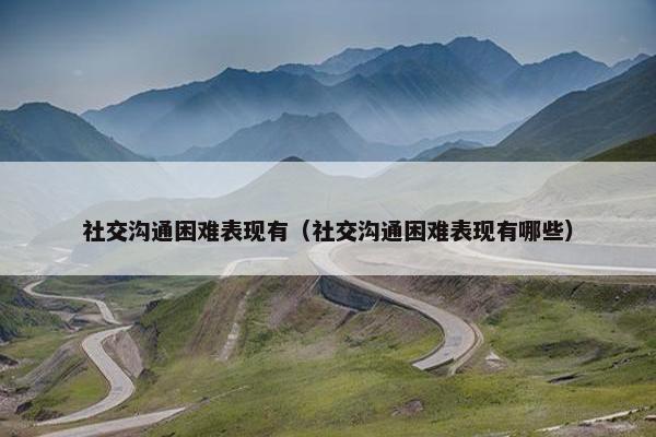 社交沟通困难表现有（社交沟通困难表现有哪些）