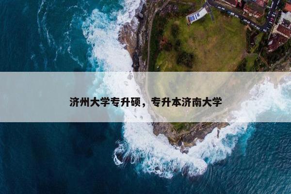 济州大学专升硕，专升本济南大学