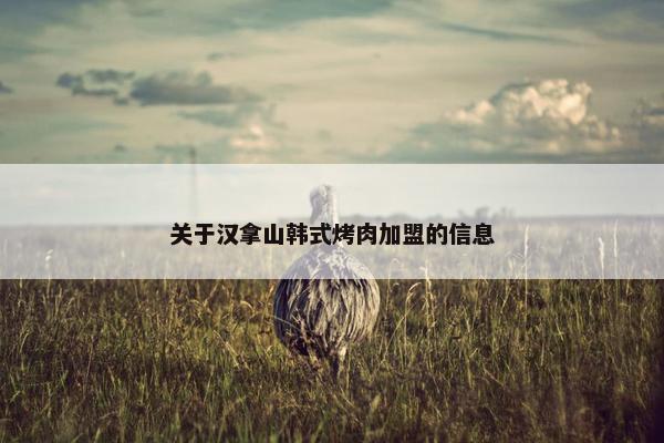 关于汉拿山韩式烤肉加盟的信息