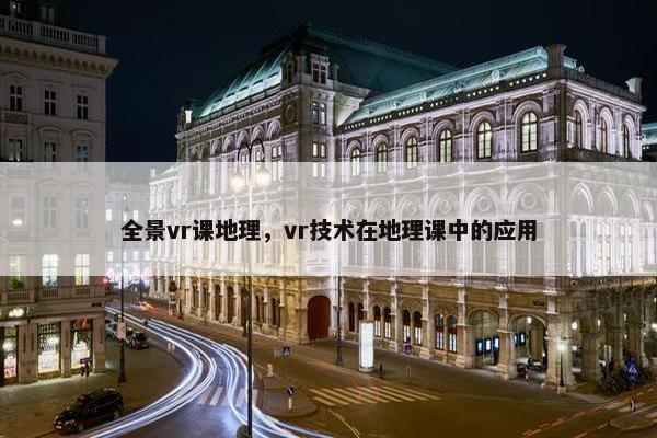 全景vr课地理，vr技术在地理课中的应用