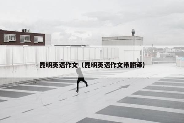 昆明英语作文（昆明英语作文带翻译）