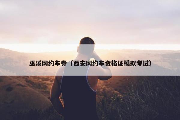 巫溪网约车券（西安网约车资格证模拟考试）