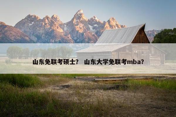 山东免联考硕士？ 山东大学免联考mba？