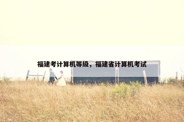 福建考计算机等级，福建省计算机考试