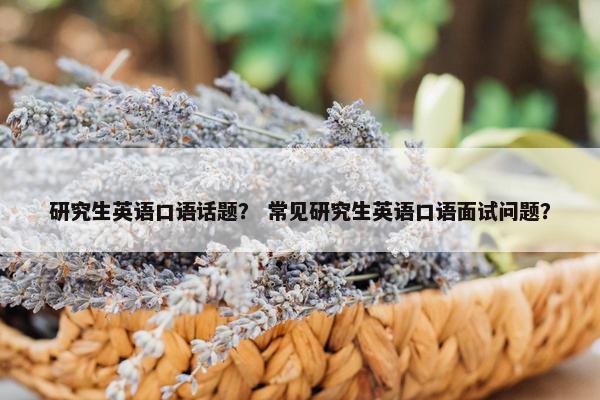 研究生英语口语话题？ 常见研究生英语口语面试问题？