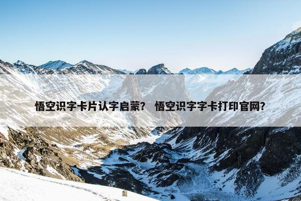悟空识字卡片认字启蒙？ 悟空识字字卡打印官网？