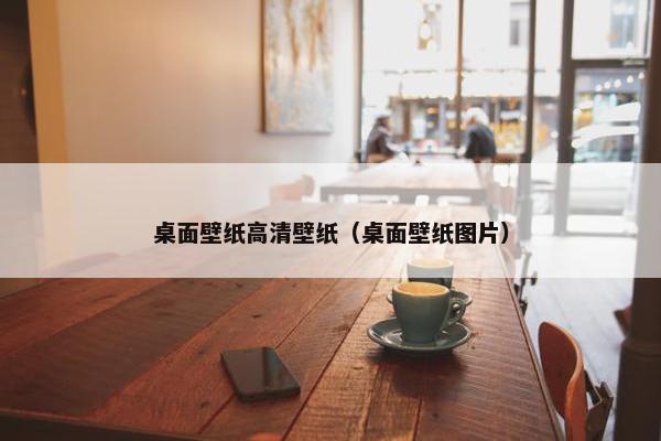 桌面壁纸高清壁纸（桌面壁纸图片）