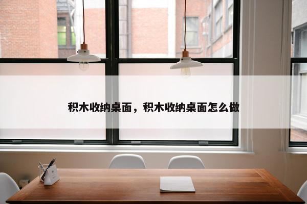 积木收纳桌面，积木收纳桌面怎么做