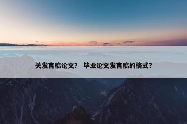 关发言稿论文？ 毕业论文发言稿的格式？