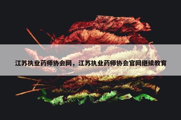江苏执业药师协会网，江苏执业药师协会官网继续教育