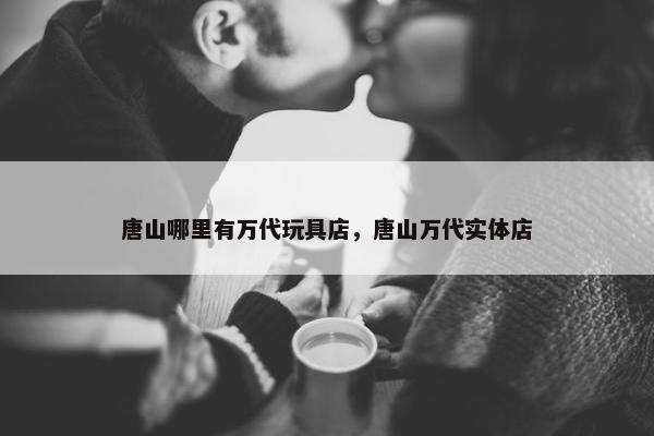 唐山哪里有万代玩具店，唐山万代实体店