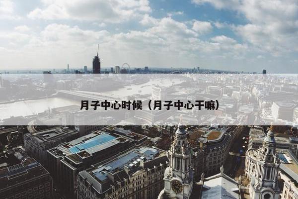 月子中心时候（月子中心干嘛）