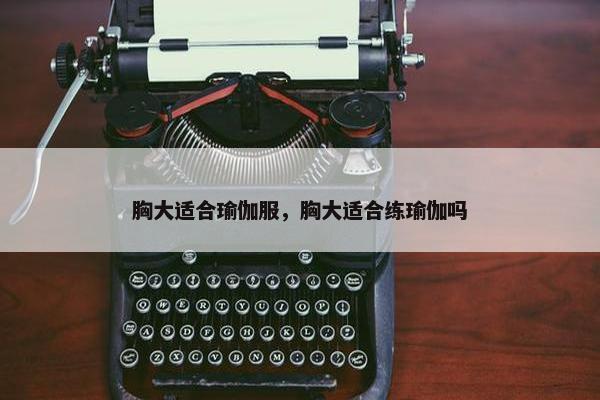 胸大适合瑜伽服，胸大适合练瑜伽吗