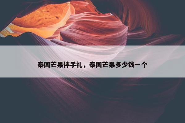 泰国芒果伴手礼，泰国芒果多少钱一个