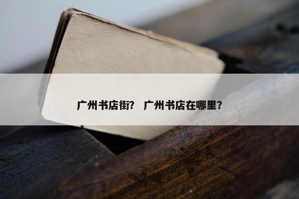 广州书店街？ 广州书店在哪里？