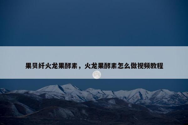 果贝纤火龙果酵素，火龙果酵素怎么做视频教程