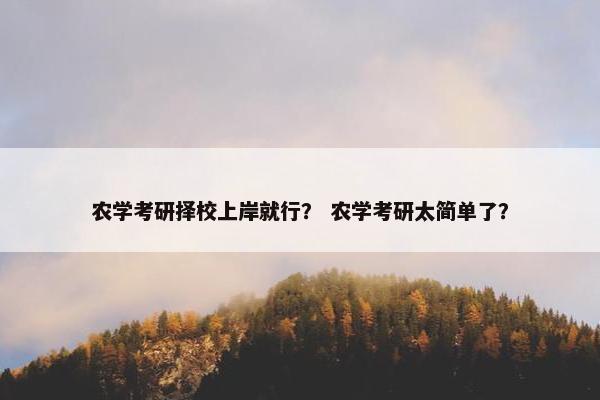 农学考研择校上岸就行？ 农学考研太简单了？