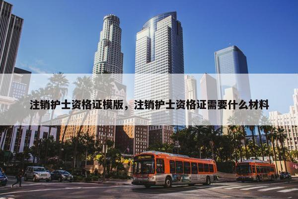 注销护士资格证模版，注销护士资格证需要什么材料