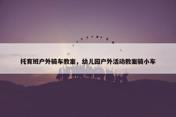 托育班户外骑车教案，幼儿园户外活动教案骑小车