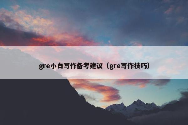 gre小白写作备考建议（gre写作技巧）