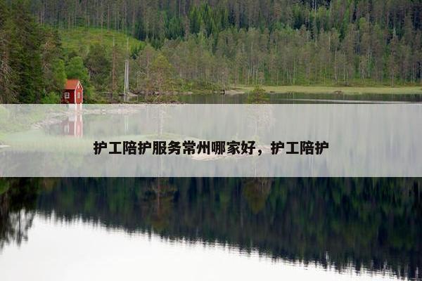 护工陪护服务常州哪家好，护工陪护