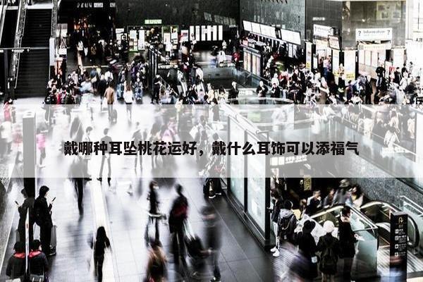 戴哪种耳坠桃花运好，戴什么耳饰可以添福气