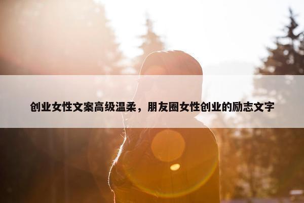 创业女性文案高级温柔，朋友圈女性创业的励志文字