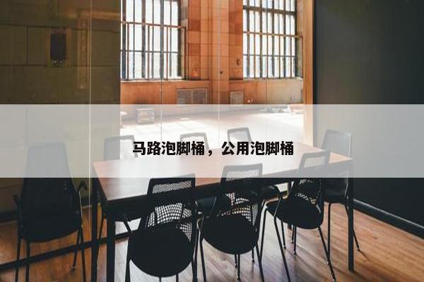 马路泡脚桶，公用泡脚桶