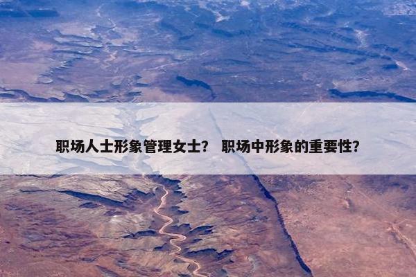 职场人士形象管理女士？ 职场中形象的重要性？
