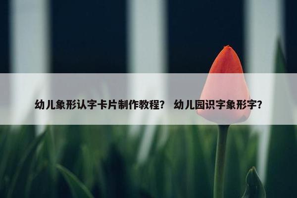 幼儿象形认字卡片制作教程？ 幼儿园识字象形字？