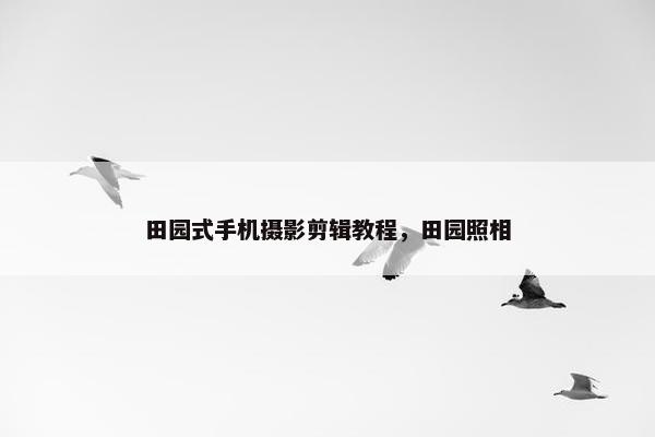 田园式手机摄影剪辑教程，田园照相