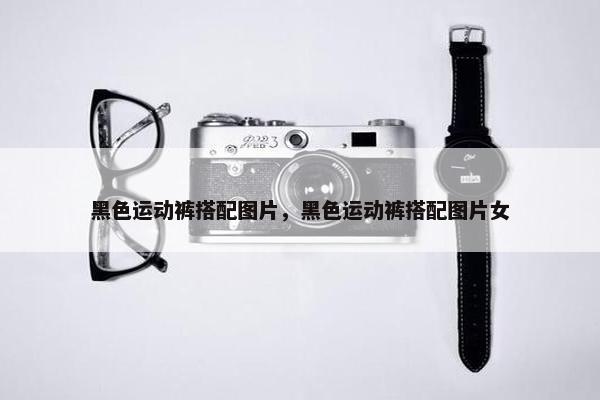 黑色运动裤搭配图片，黑色运动裤搭配图片女
