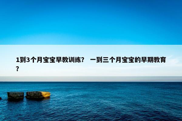 1到3个月宝宝早教训练？ 一到三个月宝宝的早期教育？