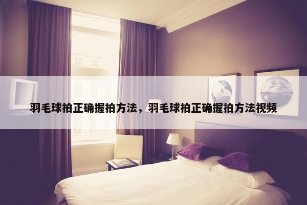 羽毛球拍正确握拍方法，羽毛球拍正确握拍方法视频