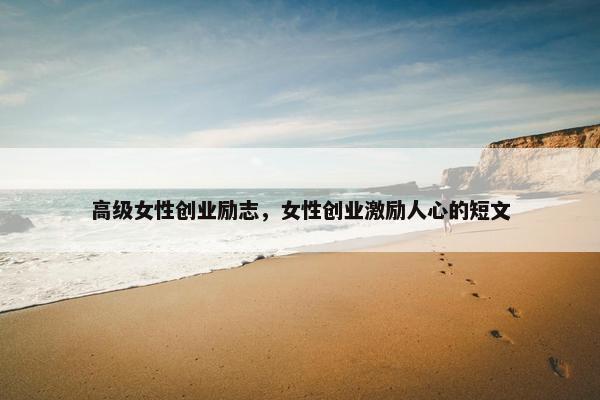 高级女性创业励志，女性创业激励人心的短文