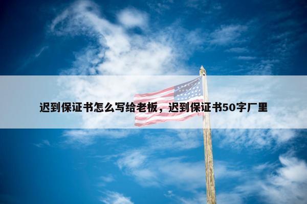 迟到保证书怎么写给老板，迟到保证书50字厂里