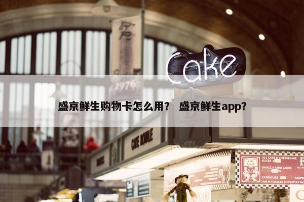 盛京鲜生购物卡怎么用？ 盛京鲜生app？
