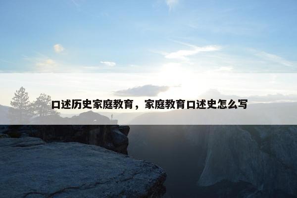 口述历史家庭教育，家庭教育口述史怎么写