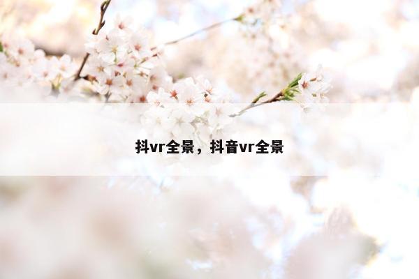 抖vr全景，抖音vr全景