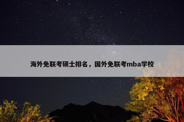 海外免联考硕士排名，国外免联考mba学校
