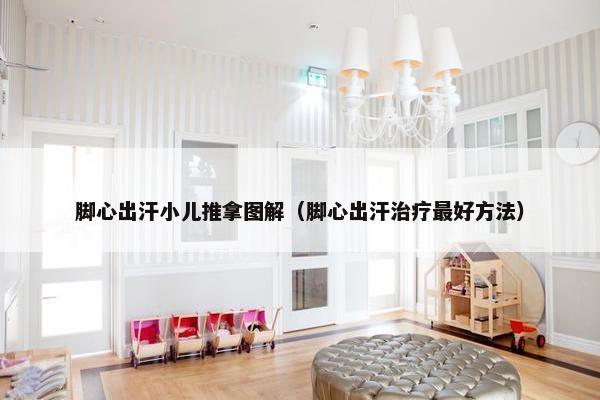 脚心出汗小儿推拿图解（脚心出汗治疗最好方法）