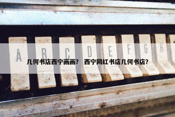 几何书店西宁画画？ 西宁网红书店几何书店？