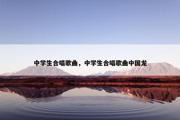 中学生合唱歌曲，中学生合唱歌曲中国龙