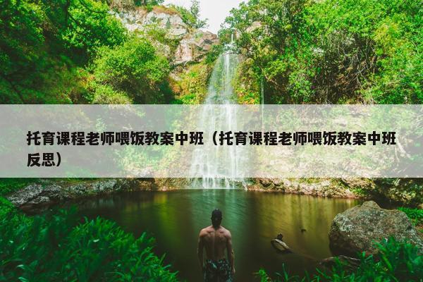 托育课程老师喂饭教案中班（托育课程老师喂饭教案中班反思）