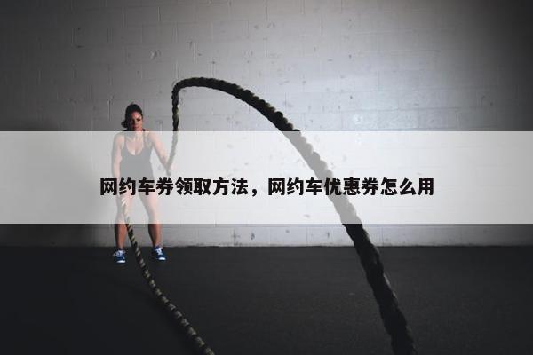 网约车券领取方法，网约车优惠券怎么用