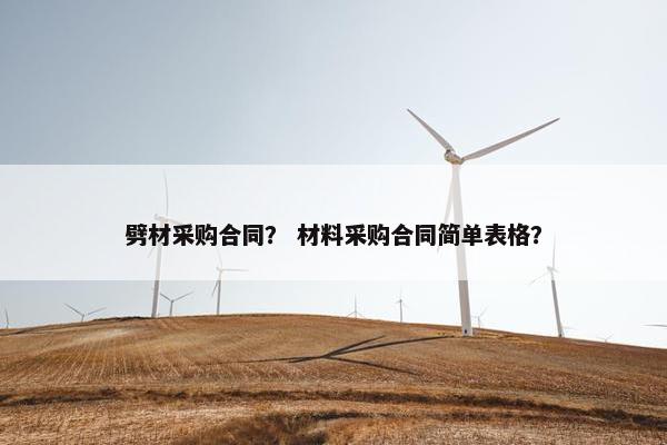 劈材采购合同？ 材料采购合同简单表格？