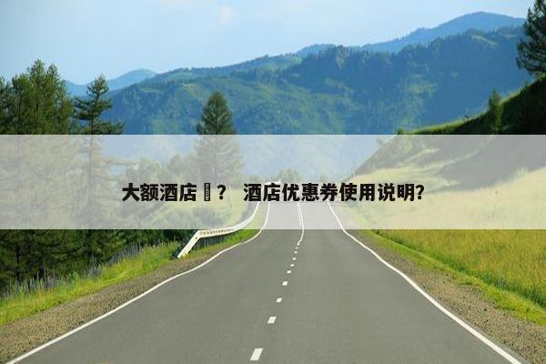 大额酒店劵？ 酒店优惠券使用说明？