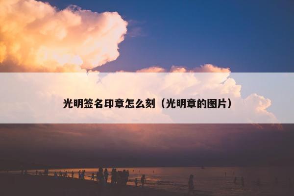 光明签名印章怎么刻（光明章的图片）