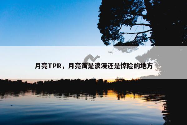 月亮TPR，月亮湾是浪漫还是惊险的地方